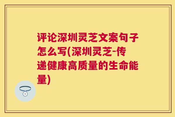 评论深圳灵芝文案句子怎么写(深圳灵芝-传递健康高质量的生命能量) 评论深圳灵芝文案句子怎么写(深圳灵芝-传递健康高质量的生命能量)