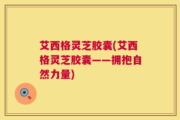 艾西格灵芝胶囊(艾西格灵芝胶囊——拥抱自然力量)