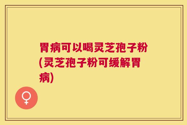 胃可以喝灵芝孢子粉(灵芝孢子粉可缓解胃) 胃可以喝灵芝孢子粉(灵芝孢子粉可缓解胃)