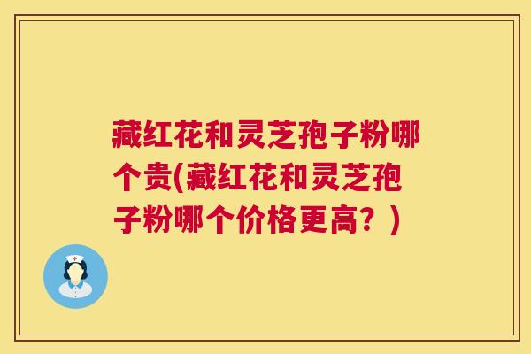 藏红花和灵芝孢子粉哪个贵(藏红花和灵芝孢子粉哪个价格更高？)
