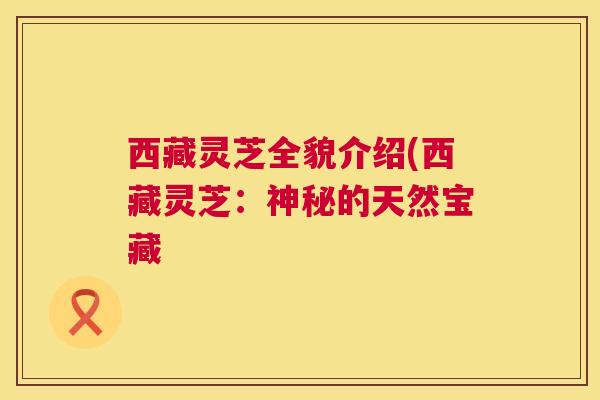 西藏灵芝全貌介绍(西藏灵芝：神秘的天然宝藏