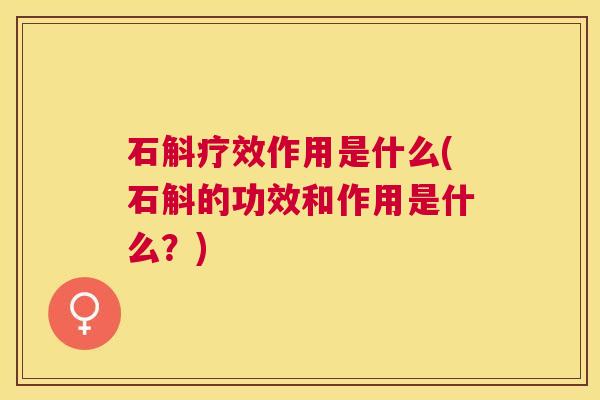 石斛疗效作用是什么(石斛的功效和作用是什么？)