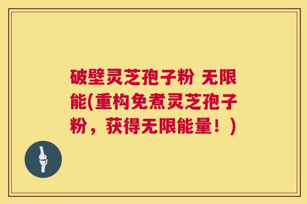 破壁灵芝孢子粉 无限能(重构免煮灵芝孢子粉，获得无限能量！)