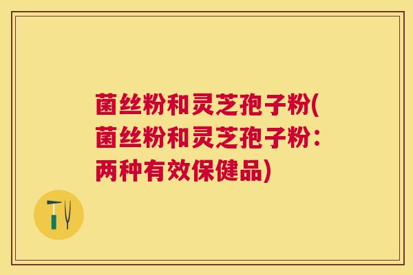 菌丝粉和灵芝孢子粉(菌丝粉和灵芝孢子粉：两种有效保健品)