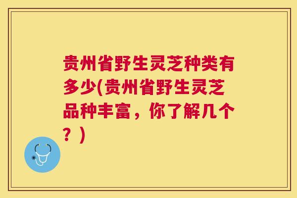 贵州省野生灵芝种类有多少(贵州省野生灵芝品种丰富，你了解几个？)
