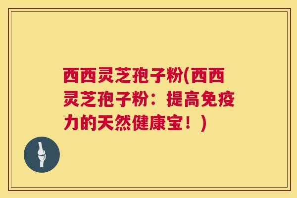 西西灵芝孢子粉(西西灵芝孢子粉:提高免疫力的天然健康宝!) 西西灵芝孢子粉(西西灵芝孢子粉:提高免疫力的天然健康宝!)