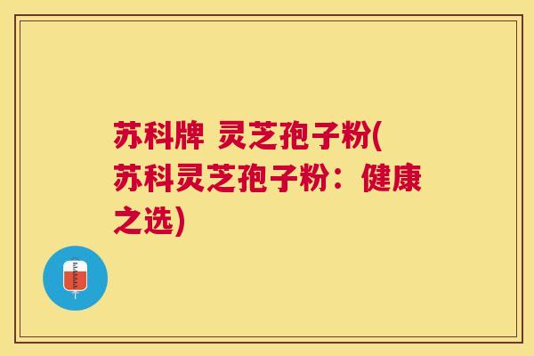 苏科牌 灵芝孢子粉(苏科灵芝孢子粉：健康之选)