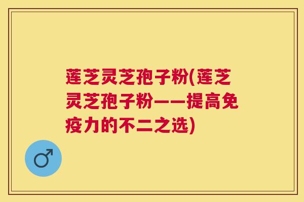 莲芝灵芝孢子粉(莲芝灵芝孢子粉——提高免疫力的不二之选) 莲芝灵芝孢子粉(莲芝灵芝孢子粉——提高免疫力的不二之选)