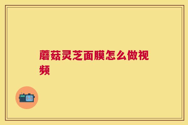蘑菇灵芝面膜怎么做视频