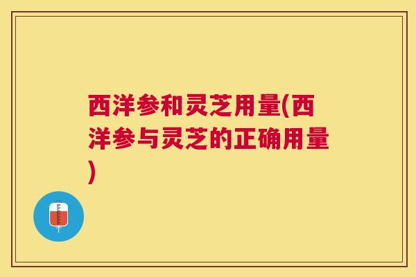 西洋参和灵芝用量(西洋参与灵芝的正确用量)