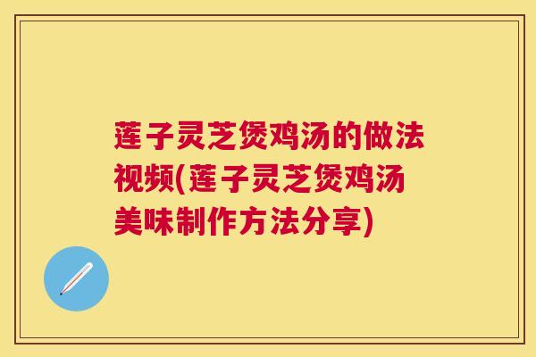 莲子灵芝煲鸡汤的做法视频(莲子灵芝煲鸡汤美味制作方法分享) 莲子灵芝煲鸡汤的做法视频(莲子灵芝煲鸡汤美味制作方法分享)