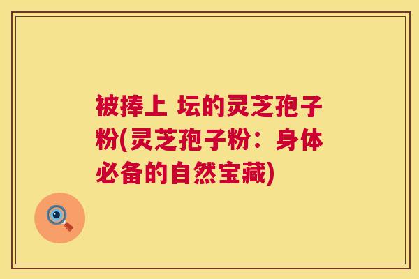 被捧上 坛的灵芝孢子粉(灵芝孢子粉:身体必备的自然宝藏) 被捧上 坛的灵芝孢子粉(灵芝孢子粉:身体必备的自然宝藏)