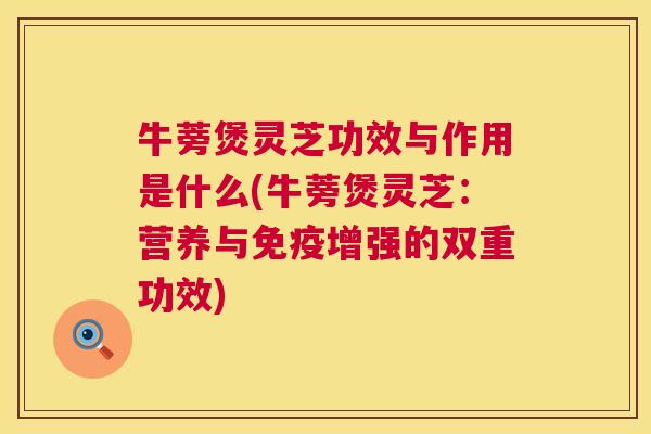 牛蒡煲灵芝功效与作用是什么(牛蒡煲灵芝：营养与免疫增强的双重功效)