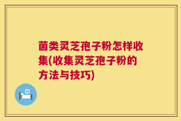 菌类灵芝孢子粉怎样收集(收集灵芝孢子粉的方法与技巧) 菌类灵芝孢子粉怎样收集(收集灵芝孢子粉的方法与技巧)