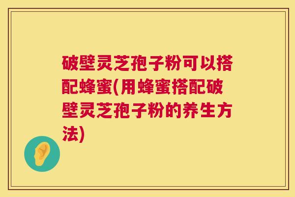 破壁灵芝孢子粉可以搭配蜂蜜(用蜂蜜搭配破壁灵芝孢子粉的养生方法)