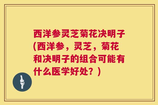 西洋参灵芝菊花决明子(西洋参,灵芝,菊花和决明子的组合可能有什么医学好处?) 西洋参灵芝菊花决明子(西洋参,灵芝,菊花和决明子的组合可能有什么医学好处?)