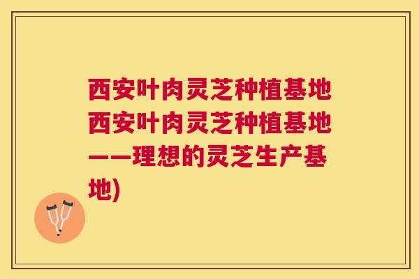 西安叶肉灵芝种植基地西安叶肉灵芝种植基地——理想的灵芝生产基地) 西安叶肉灵芝种植基地西安叶肉灵芝种植基地——理想的灵芝生产基地)