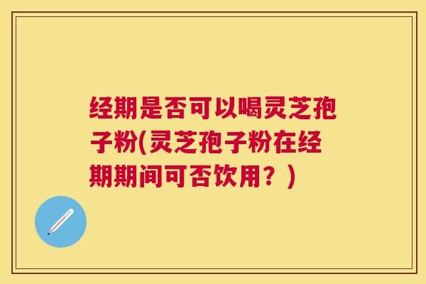 经期是否可以喝灵芝孢子粉(灵芝孢子粉在经期期间可否饮用?) 经期是否可以喝灵芝孢子粉(灵芝孢子粉在经期期间可否饮用?)