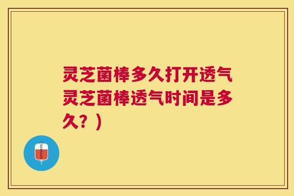 灵芝菌棒多久打开透气灵芝菌棒透气时间是多久？)