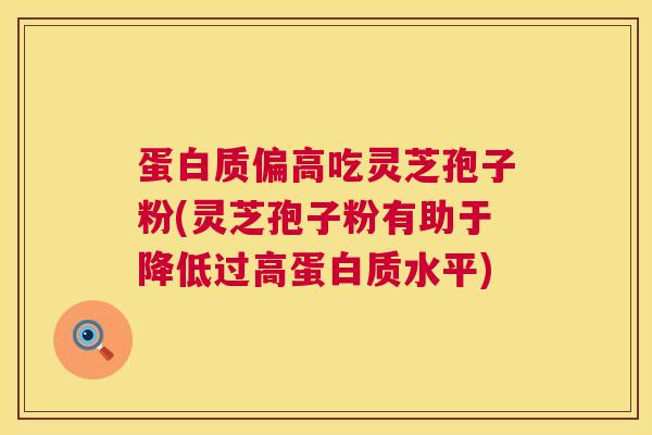 蛋白质偏高吃灵芝孢子粉(灵芝孢子粉有助于降低过高蛋白质水平) 蛋白质偏高吃灵芝孢子粉(灵芝孢子粉有助于降低过高蛋白质水平)