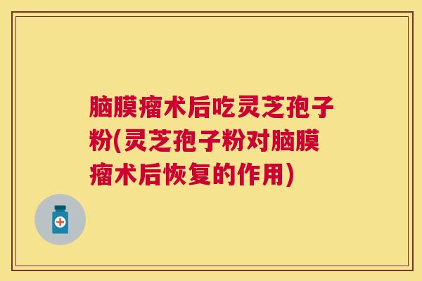 脑膜瘤术后吃灵芝孢子粉(灵芝孢子粉对脑膜瘤术后恢复的作用) 脑膜瘤术后吃灵芝孢子粉(灵芝孢子粉对脑膜瘤术后恢复的作用)