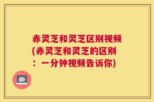 赤灵芝和灵芝区别视频(赤灵芝和灵芝的区别:一分钟视频告诉你) 赤灵芝和灵芝区别视频(赤灵芝和灵芝的区别:一分钟视频告诉你)