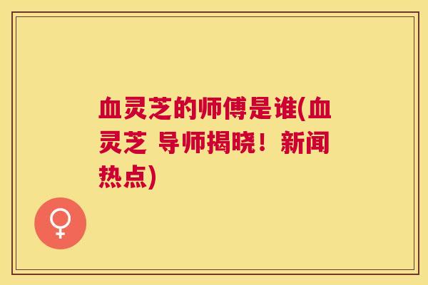 灵芝的师傅是谁(灵芝 导师揭晓！新闻热点)