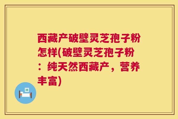 西藏产破壁灵芝孢子粉怎样(破壁灵芝孢子粉：纯天然西藏产，营养丰富)