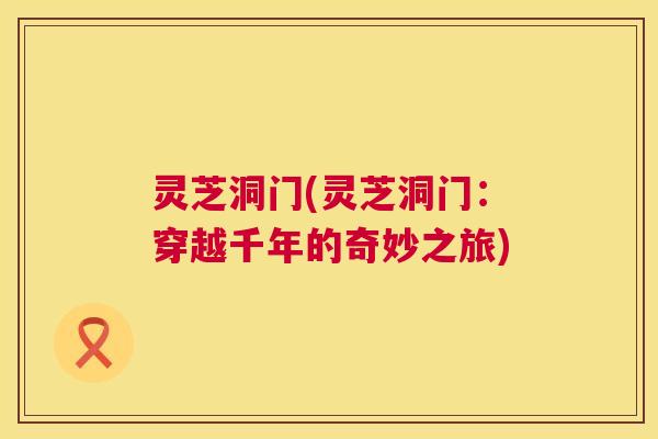 灵芝洞门(灵芝洞门：穿越千年的奇妙之旅)