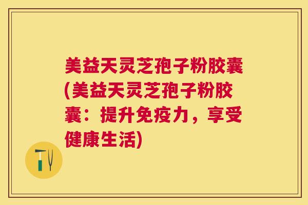 美益天灵芝孢子粉胶囊(美益天灵芝孢子粉胶囊:提升免疫力,享受健康生活) 美益天灵芝孢子粉胶囊(美益天灵芝孢子粉胶囊:提升免疫力,享受健康生活)