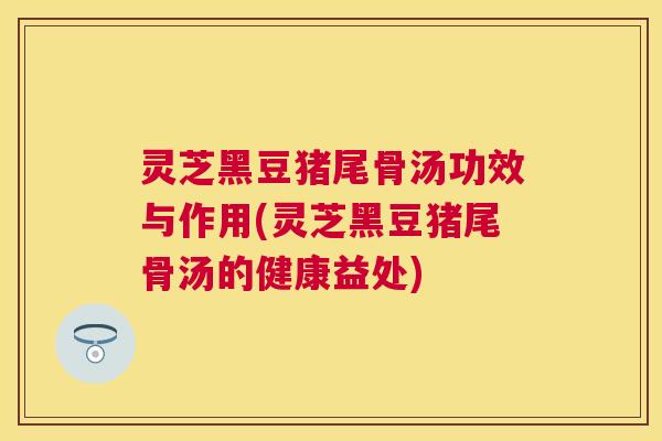 灵芝黑豆猪尾骨汤功效与作用(灵芝黑豆猪尾骨汤的健康益处) 灵芝黑豆猪尾骨汤功效与作用(灵芝黑豆猪尾骨汤的健康益处)