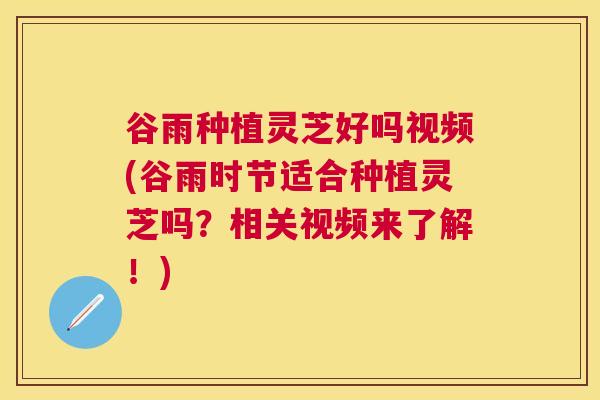 谷雨种植灵芝好吗视频(谷雨时节适合种植灵芝吗?相关视频来了解!) 谷雨种植灵芝好吗视频(谷雨时节适合种植灵芝吗?相关视频来了解!)