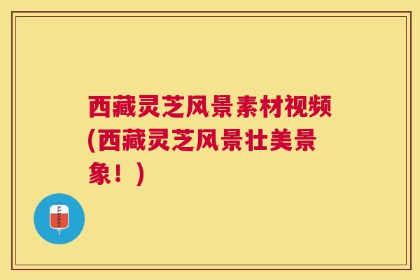 西藏灵芝风景素材视频(西藏灵芝风景壮美景象！)