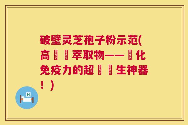 破壁灵芝孢子粉示范(高麗參萃取物——強化免疫力的超級養生神器!) 破壁灵芝孢子粉示范(高麗參萃取物——強化免疫力的超級養生神器!)