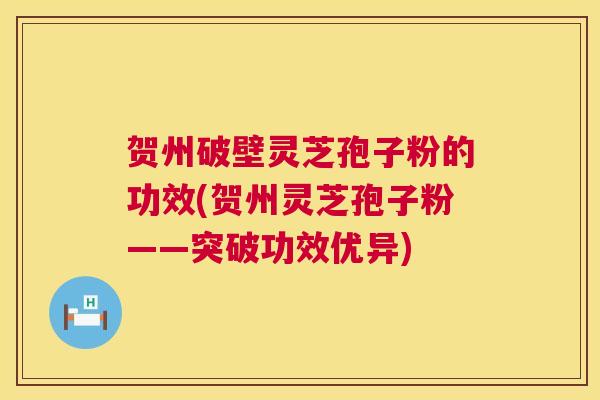 贺州破壁灵芝孢子粉的功效(贺州灵芝孢子粉——突破功效优异)