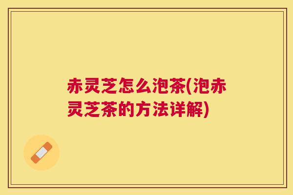 赤灵芝怎么泡茶(泡赤灵芝茶的方法详解) 赤灵芝怎么泡茶(泡赤灵芝茶的方法详解)