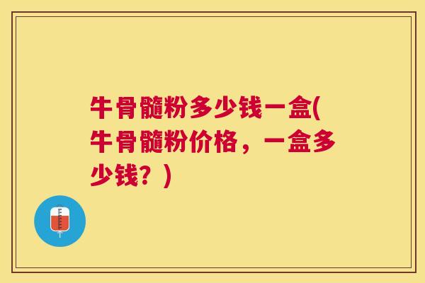 牛骨髓粉多少钱一盒(牛骨髓粉价格，一盒多少钱？)