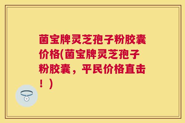 菌宝牌灵芝孢子粉胶囊价格(菌宝牌灵芝孢子粉胶囊，平民价格直击！)