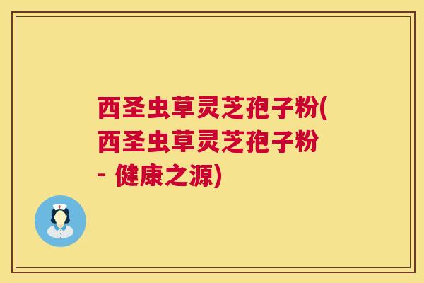 西圣虫草灵芝孢子粉(西圣虫草灵芝孢子粉 - 健康之源) 西圣虫草灵芝孢子粉(西圣虫草灵芝孢子粉 - 健康之源)
