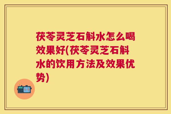 茯苓灵芝石斛水怎么喝效果好(茯苓灵芝石斛水的饮用方法及效果优势)