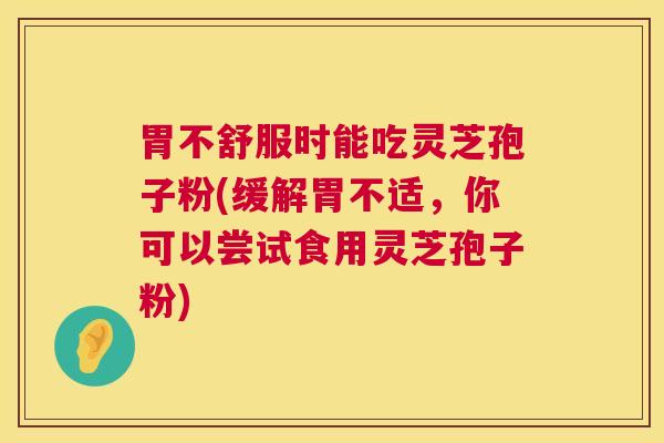 胃不舒服时能吃灵芝孢子粉(缓解胃不适,你可以尝试食用灵芝孢子粉) 胃不舒服时能吃灵芝孢子粉(缓解胃不适,你可以尝试食用灵芝孢子粉)