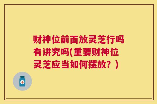 财神位前面放灵芝行吗有讲究吗(重要财神位灵芝应当如何摆放？)