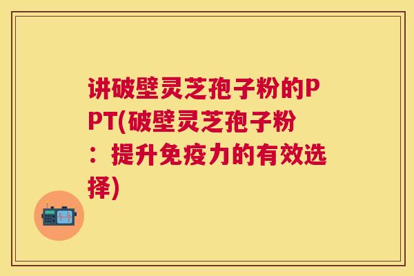 讲破壁灵芝孢子粉的PPT(破壁灵芝孢子粉:提升免疫力的有效选择) 讲破壁灵芝孢子粉的PPT(破壁灵芝孢子粉:提升免疫力的有效选择)