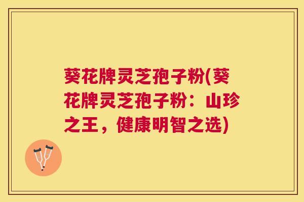 葵花牌灵芝孢子粉(葵花牌灵芝孢子粉:山珍之王,健康明智之选) 葵花牌灵芝孢子粉(葵花牌灵芝孢子粉:山珍之王,健康明智之选)
