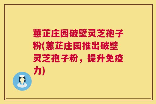 蕙芷庄园破壁灵芝孢子粉(蕙芷庄园推出破壁灵芝孢子粉,提升免疫力) 蕙芷庄园破壁灵芝孢子粉(蕙芷庄园推出破壁灵芝孢子粉,提升免疫力)