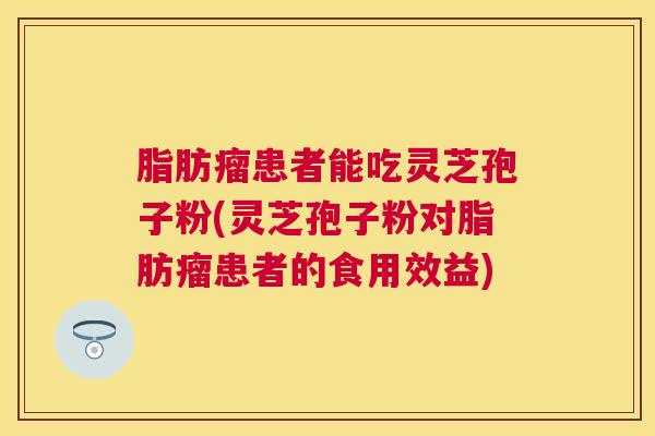 脂肪瘤患者能吃灵芝孢子粉(灵芝孢子粉对脂肪瘤患者的食用效益) 脂肪瘤患者能吃灵芝孢子粉(灵芝孢子粉对脂肪瘤患者的食用效益)
