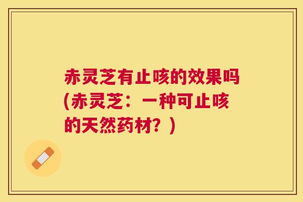 赤灵芝有止咳的效果吗(赤灵芝:一种可止咳的天然药材?) 赤灵芝有止咳的效果吗(赤灵芝:一种可止咳的天然药材?)