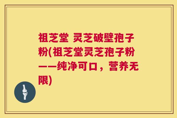 祖芝堂 灵芝破壁孢子粉(祖芝堂灵芝孢子粉——纯净可口,营养无限) 祖芝堂 灵芝破壁孢子粉(祖芝堂灵芝孢子粉——纯净可口,营养无限)