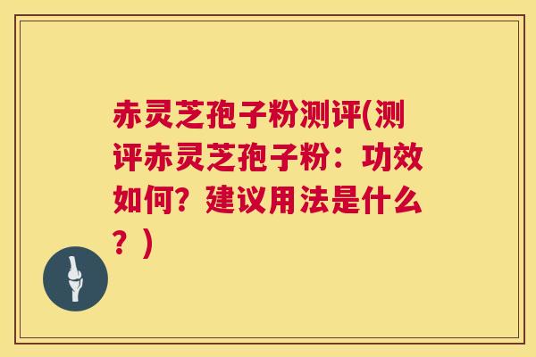赤灵芝孢子粉测评(测评赤灵芝孢子粉：功效如何？建议用法是什么？)