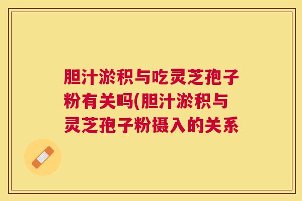 胆汁淤积与吃灵芝孢子粉有关吗(胆汁淤积与灵芝孢子粉摄入的关系 胆汁淤积与吃灵芝孢子粉有关吗(胆汁淤积与灵芝孢子粉摄入的关系
